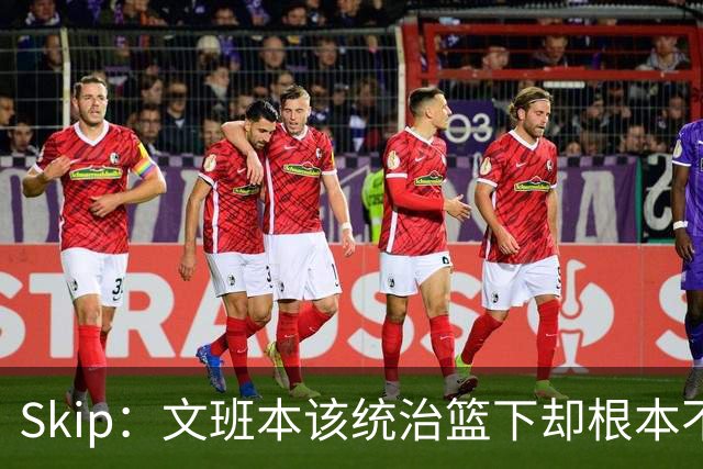 Skip：文班本该统治篮下却根本不往内线打 完全靠3分手感吃饭